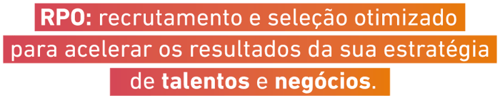 RPO: recrutamento e seleção otimizado para acelerar os resultados da sua estratégia de talentos e negócios.